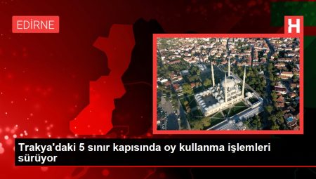 Trakya’daki 5 sınır kapısında oy kullanma işlemleri sürüyor